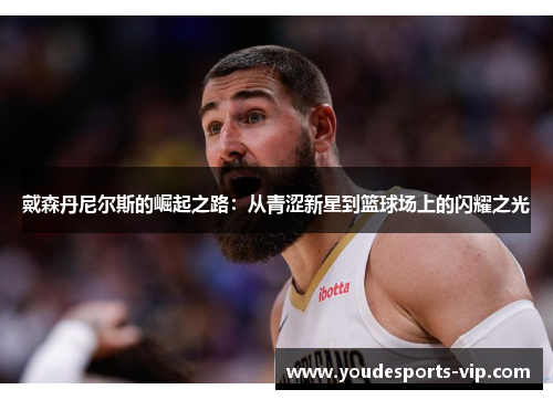 戴森丹尼尔斯的崛起之路：从青涩新星到篮球场上的闪耀之光