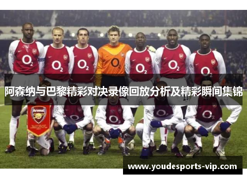 阿森纳与巴黎精彩对决录像回放分析及精彩瞬间集锦